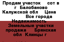 Продам участок 12 сот в г. Балобаново Калужской обл. › Цена ­ 850 000 - Все города Недвижимость » Земельные участки продажа   . Брянская обл.,Клинцы г.